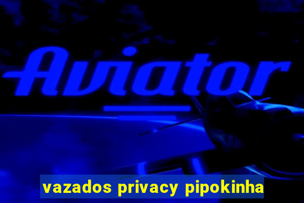 vazados privacy pipokinha