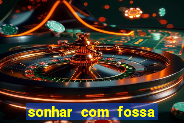 sonhar com fossa de fezes cheia