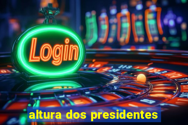 altura dos presidentes