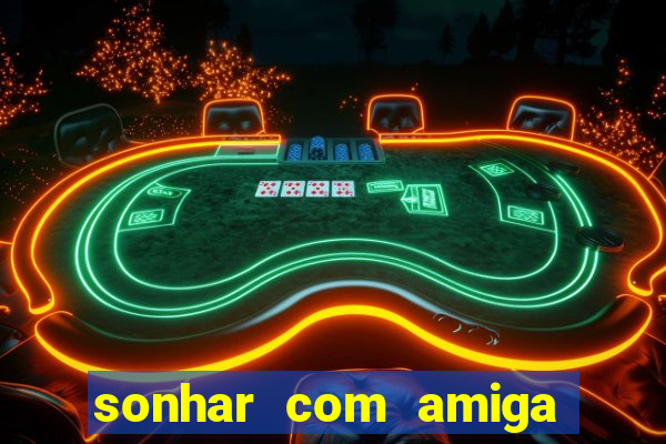 sonhar com amiga falsa no jogo do bicho