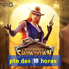 ptn das 18 horas