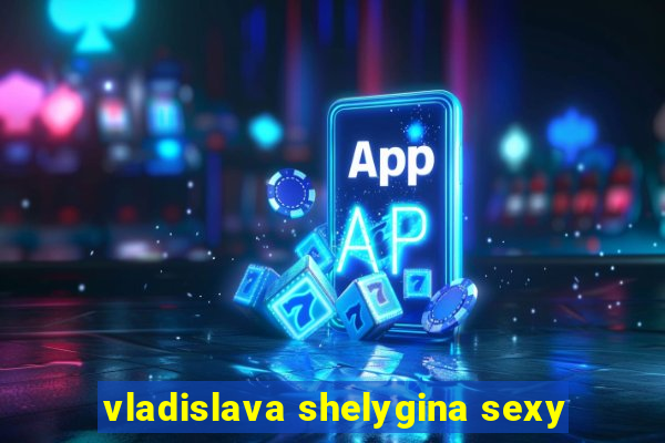 vladislava shelygina sexy