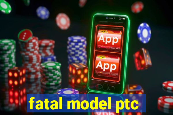 fatal model ptc