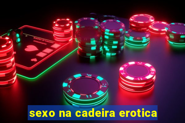 sexo na cadeira erotica