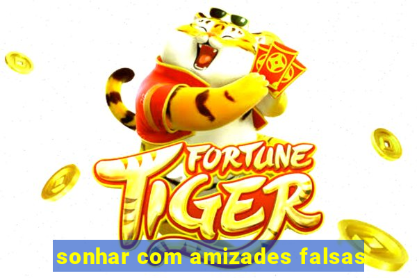 sonhar com amizades falsas