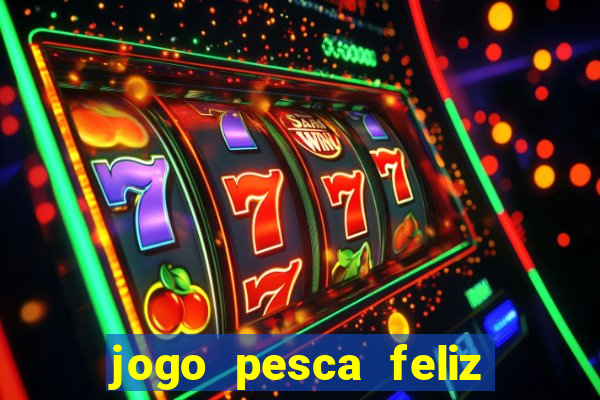 jogo pesca feliz que ganha dinheiro