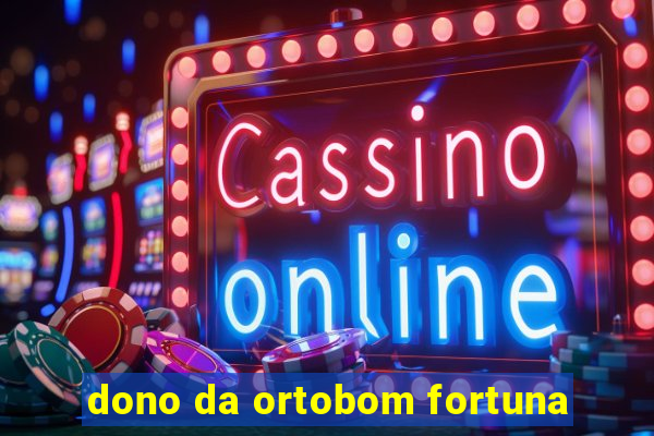 dono da ortobom fortuna