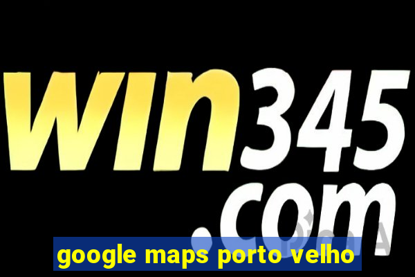 google maps porto velho