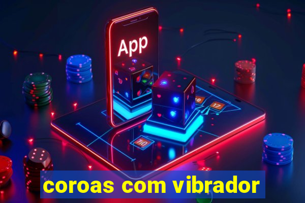 coroas com vibrador