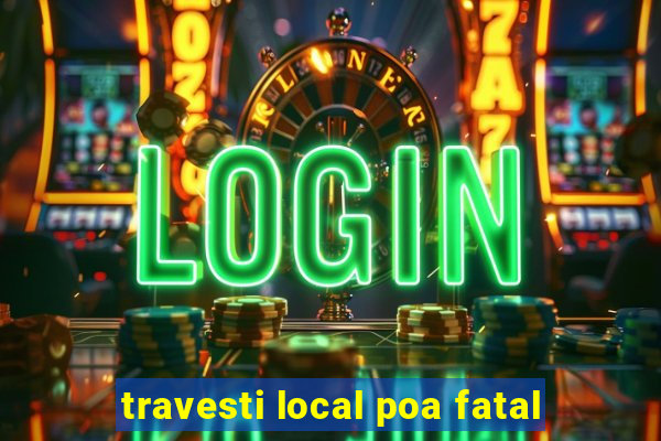 travesti local poa fatal