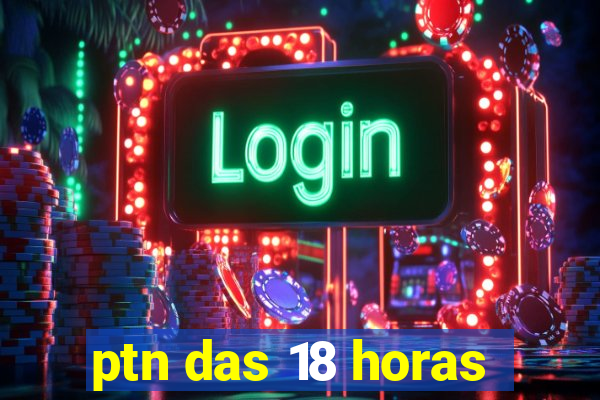 ptn das 18 horas