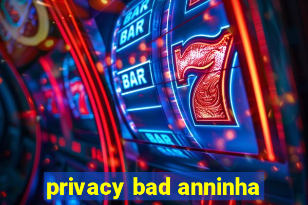 privacy bad anninha