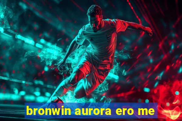 bronwin aurora ero me