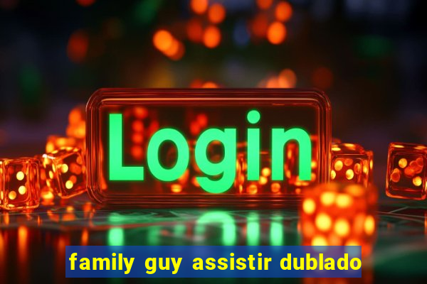family guy assistir dublado