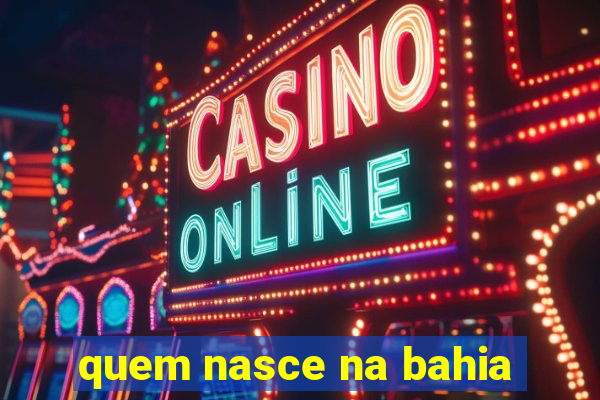 quem nasce na bahia