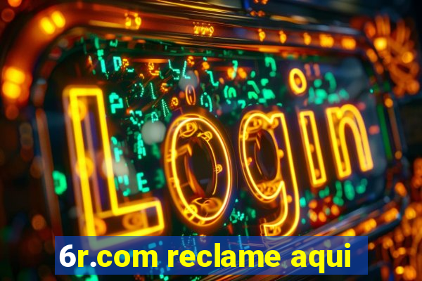 6r.com reclame aqui