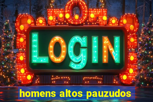 homens altos pauzudos