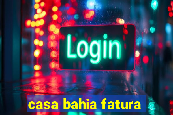 casa bahia fatura